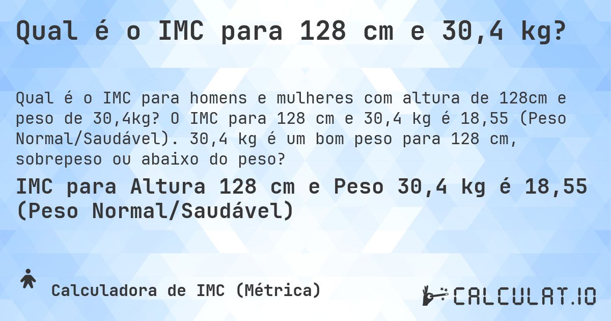 Qual é o IMC para 128 cm e 30,4 kg?. O IMC para 128 cm e 30,4 kg é 18,55 (Peso Normal/Saudável). 30,4 kg é um bom peso para 128 cm, sobrepeso ou abaixo do peso?