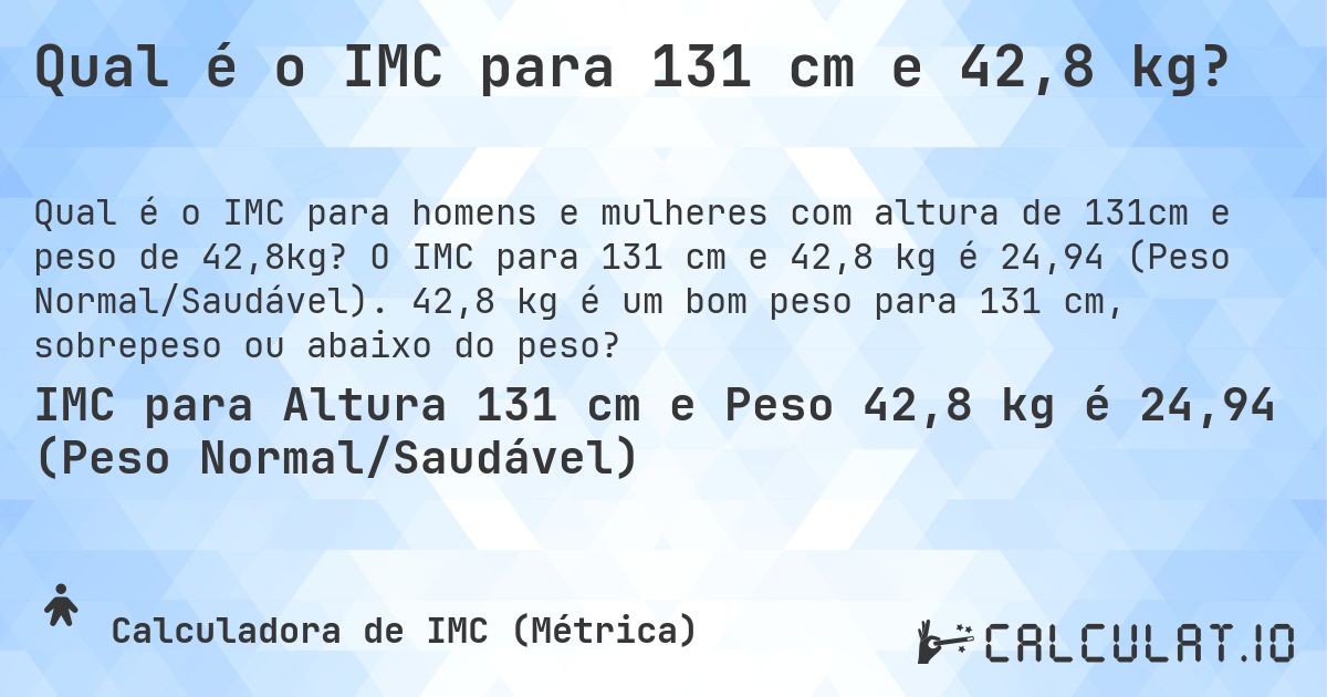 Qual é o IMC para 131 cm e 42,8 kg?. O IMC para 131 cm e 42,8 kg é 24,94 (Peso Normal/Saudável). 42,8 kg é um bom peso para 131 cm, sobrepeso ou abaixo do peso?