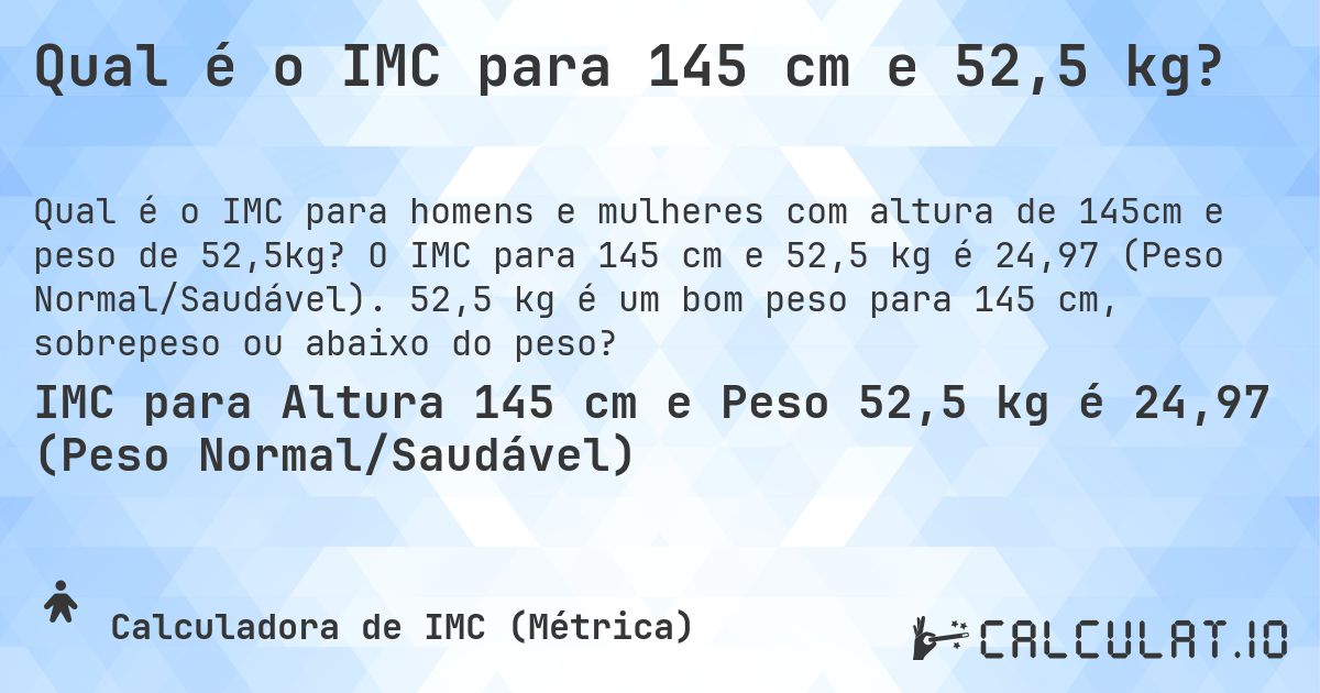 Qual é o IMC para 145 cm e 52,5 kg?. O IMC para 145 cm e 52,5 kg é 24,97 (Peso Normal/Saudável). 52,5 kg é um bom peso para 145 cm, sobrepeso ou abaixo do peso?
