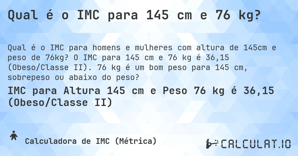 Qual é o IMC para 145 cm e 76 kg?. O IMC para 145 cm e 76 kg é 36,15 (Obeso/Classe II). 76 kg é um bom peso para 145 cm, sobrepeso ou abaixo do peso?