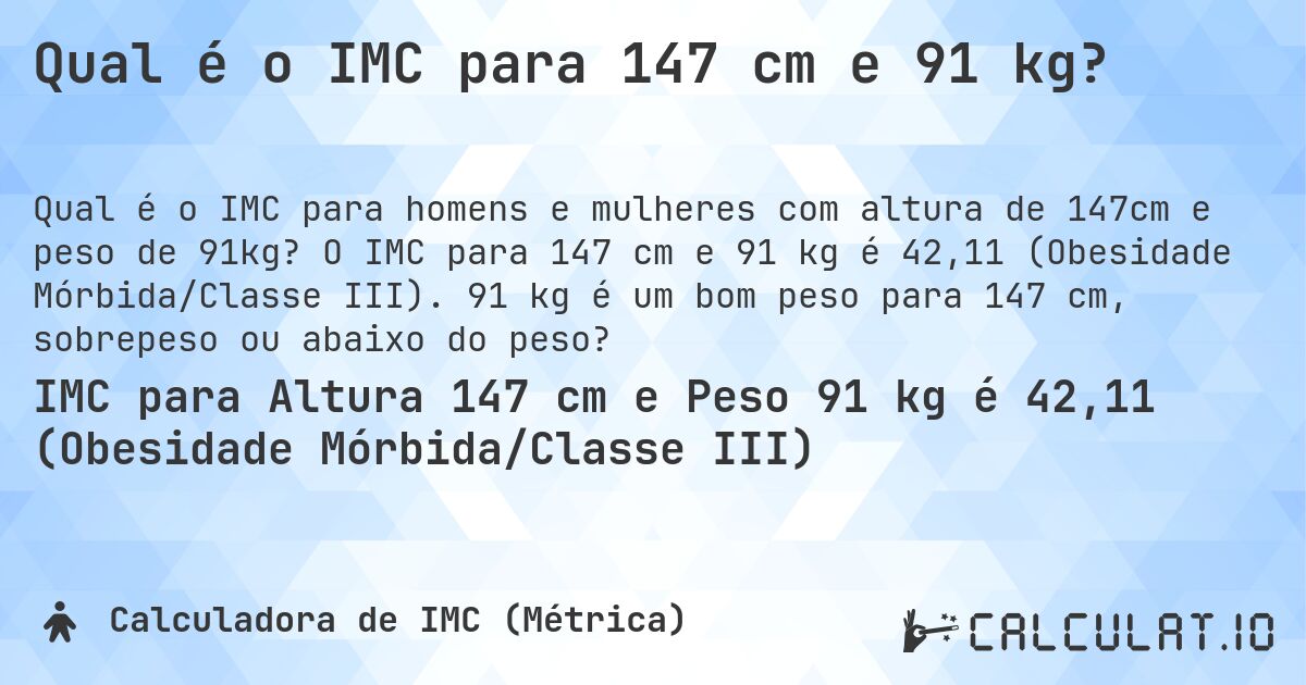 Qual é o IMC para 147 cm e 91 kg?. O IMC para 147 cm e 91 kg é 42,11 (Obesidade Mórbida/Classe III). 91 kg é um bom peso para 147 cm, sobrepeso ou abaixo do peso?
