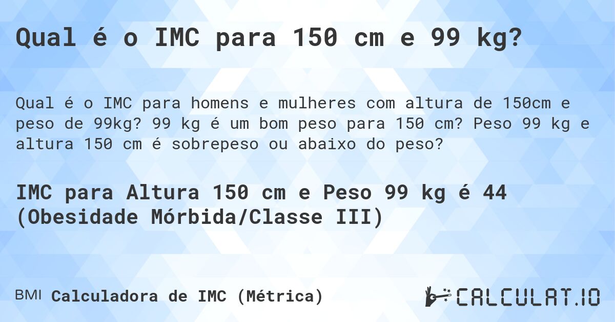 Qual é o IMC para 150 cm e 99 kg?. 99 kg é um bom peso para 150 cm? Peso 99 kg e altura 150 cm é sobrepeso ou abaixo do peso?