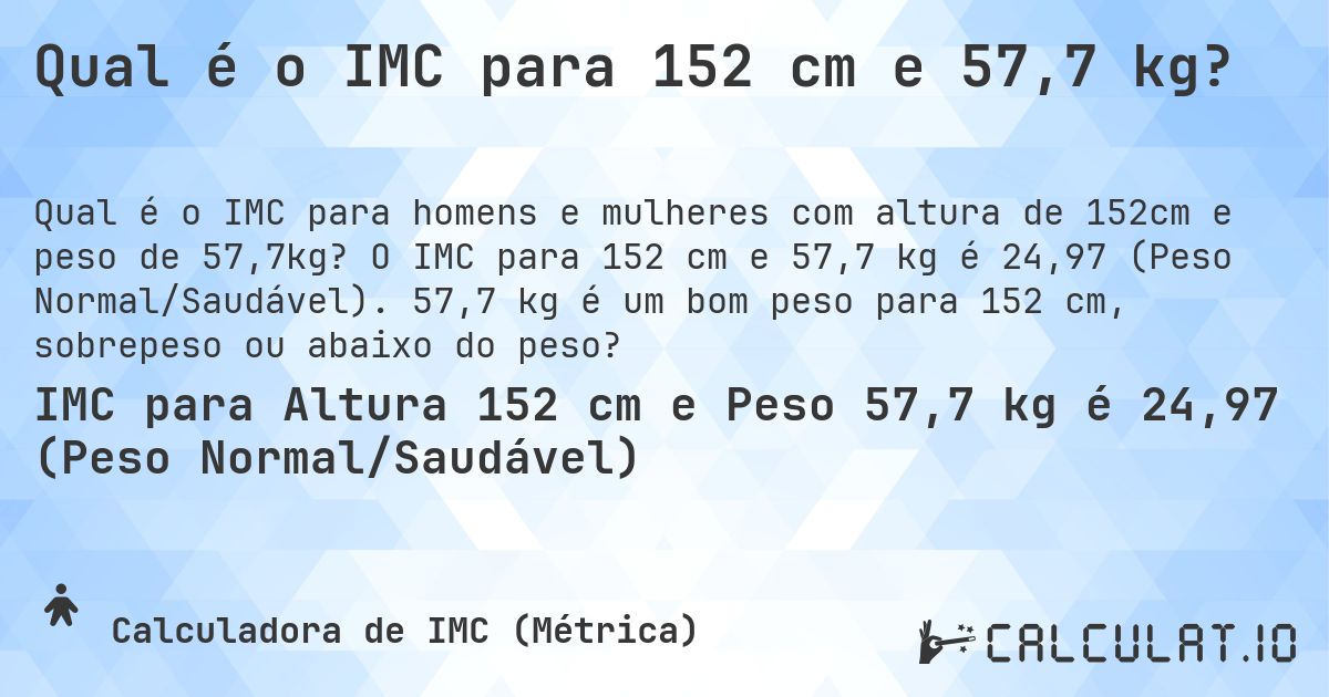 Qual é o IMC para 152 cm e 57,7 kg?. O IMC para 152 cm e 57,7 kg é 24,97 (Peso Normal/Saudável). 57,7 kg é um bom peso para 152 cm, sobrepeso ou abaixo do peso?