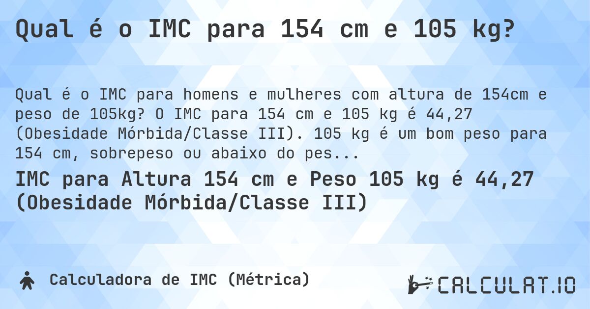 Qual é o IMC para 154 cm e 105 kg?. O IMC para 154 cm e 105 kg é 44,27 (Obesidade Mórbida/Classe III). 105 kg é um bom peso para 154 cm, sobrepeso ou abaixo do peso?