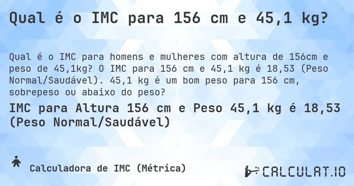 Qual é o IMC para 156 cm e 45,1 kg?. O IMC para 156 cm e 45,1 kg é 18,53 (Peso Normal/Saudável). 45,1 kg é um bom peso para 156 cm, sobrepeso ou abaixo do peso?