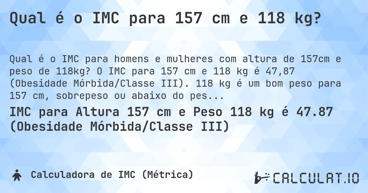 Qual é o IMC para 157 cm e 118 kg?. O IMC para 157 cm e 118 kg é 47,87 (Obesidade Mórbida/Classe III). 118 kg é um bom peso para 157 cm, sobrepeso ou abaixo do peso?