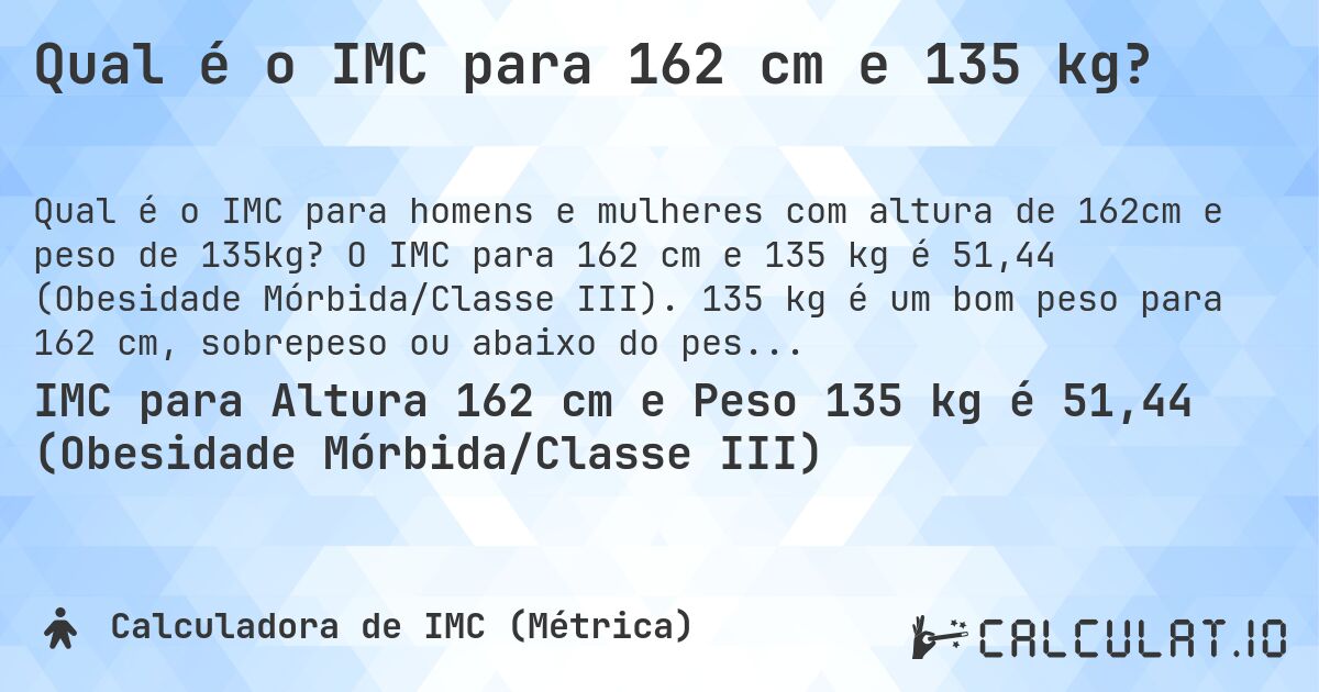 Qual é o IMC para 162 cm e 135 kg?. O IMC para 162 cm e 135 kg é 51,44 (Obesidade Mórbida/Classe III). 135 kg é um bom peso para 162 cm, sobrepeso ou abaixo do peso?