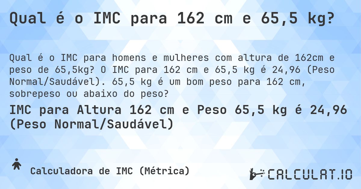 Qual é o IMC para 162 cm e 65,5 kg?. O IMC para 162 cm e 65,5 kg é 24,96 (Peso Normal/Saudável). 65,5 kg é um bom peso para 162 cm, sobrepeso ou abaixo do peso?