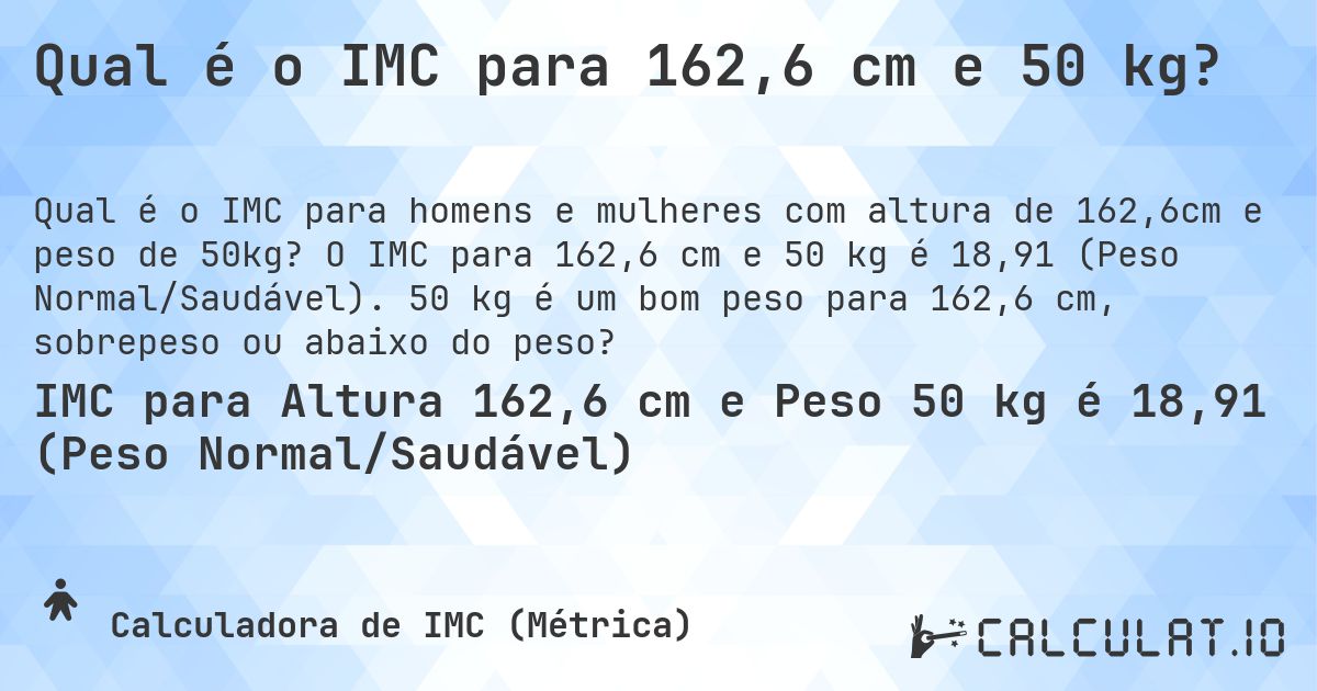 Qual é o IMC para 162,6 cm e 50 kg?. O IMC para 162,6 cm e 50 kg é 18,91 (Peso Normal/Saudável). 50 kg é um bom peso para 162,6 cm, sobrepeso ou abaixo do peso?