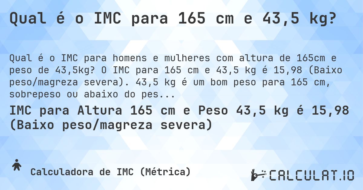 Qual é o IMC para 165 cm e 43,5 kg?. O IMC para 165 cm e 43,5 kg é 15,98 (Baixo peso/magreza severa). 43,5 kg é um bom peso para 165 cm, sobrepeso ou abaixo do peso?