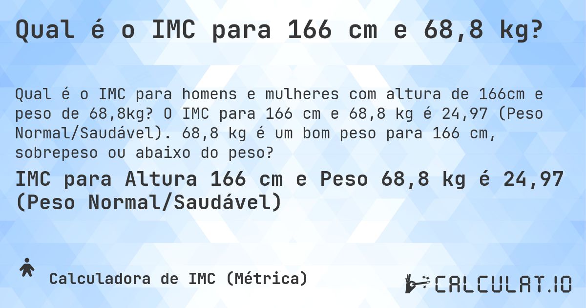 Qual é o IMC para 166 cm e 68,8 kg?. O IMC para 166 cm e 68,8 kg é 24,97 (Peso Normal/Saudável). 68,8 kg é um bom peso para 166 cm, sobrepeso ou abaixo do peso?