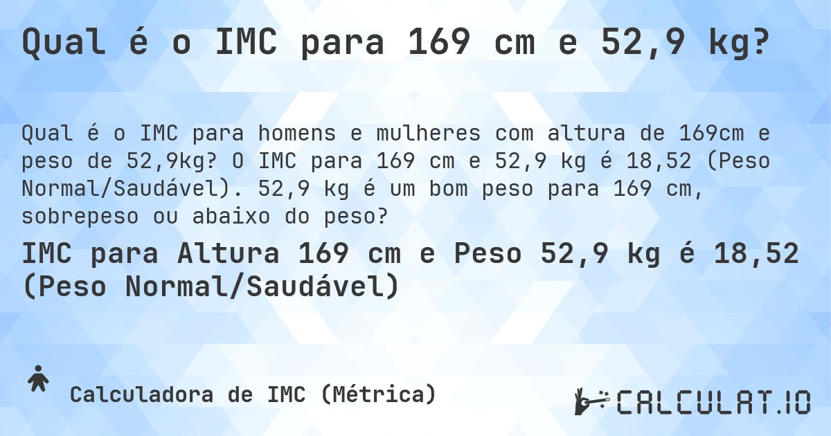 Qual é o IMC para 169 cm e 52,9 kg?. O IMC para 169 cm e 52,9 kg é 18,52 (Peso Normal/Saudável). 52,9 kg é um bom peso para 169 cm, sobrepeso ou abaixo do peso?