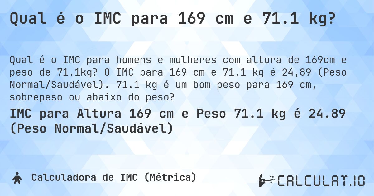 Qual é o IMC para 169 cm e 71.1 kg?. O IMC para 169 cm e 71.1 kg é 24,89 (Peso Normal/Saudável). 71.1 kg é um bom peso para 169 cm, sobrepeso ou abaixo do peso?