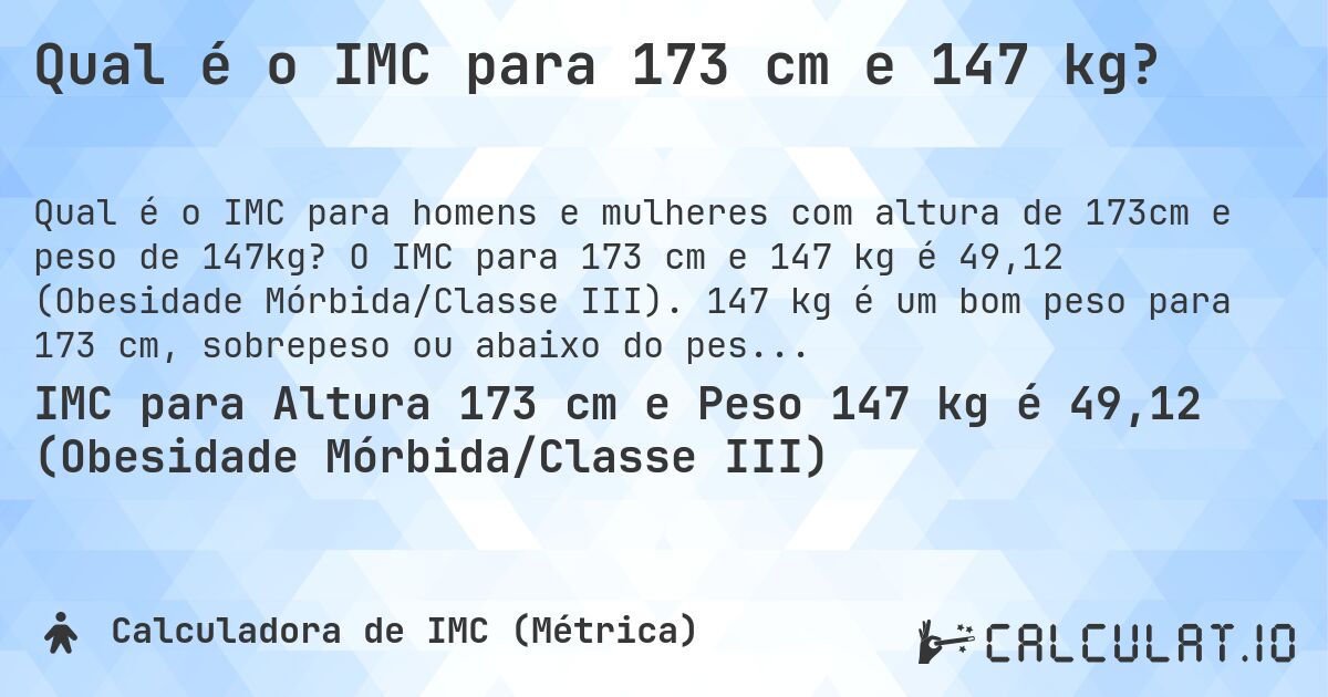 Qual é o IMC para 173 cm e 147 kg?. O IMC para 173 cm e 147 kg é 49,12 (Obesidade Mórbida/Classe III). 147 kg é um bom peso para 173 cm, sobrepeso ou abaixo do peso?