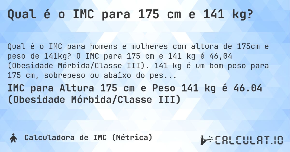 Qual é o IMC para 175 cm e 141 kg?. O IMC para 175 cm e 141 kg é 46,04 (Obesidade Mórbida/Classe III). 141 kg é um bom peso para 175 cm, sobrepeso ou abaixo do peso?