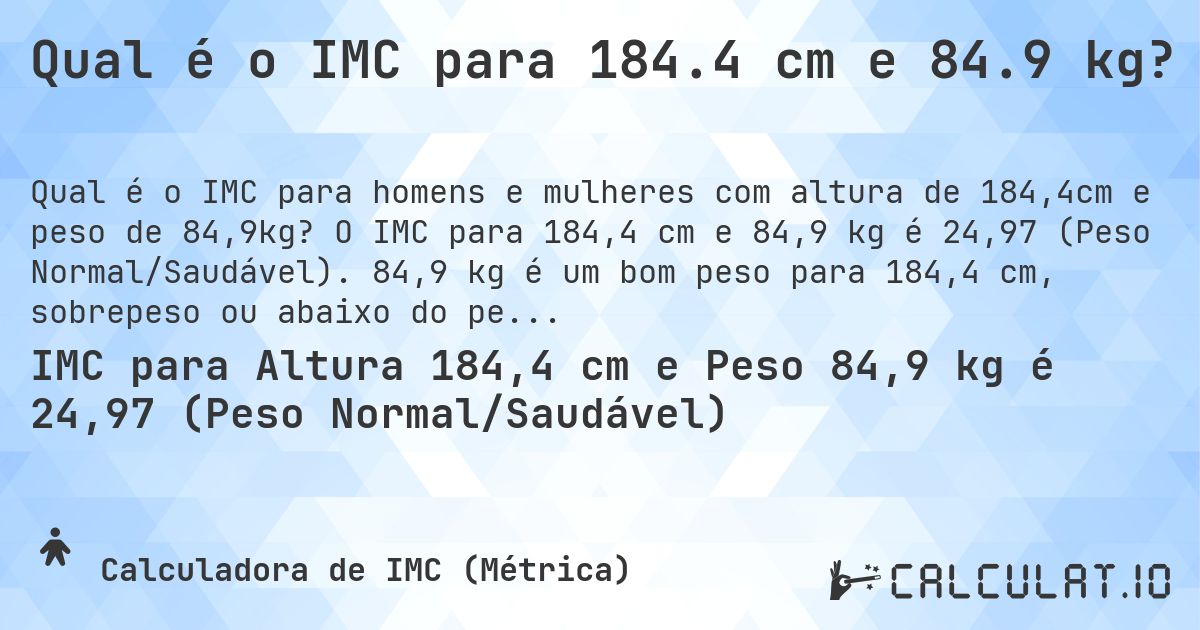 Qual é o IMC para 184.4 cm e 84.9 kg?. O IMC para 184,4 cm e 84,9 kg é 24,97 (Peso Normal/Saudável). 84,9 kg é um bom peso para 184,4 cm, sobrepeso ou abaixo do peso?