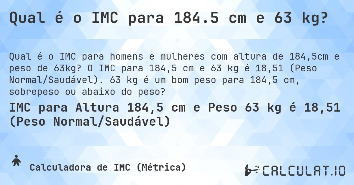 Qual é o IMC para 184.5 cm e 63 kg?. O IMC para 184,5 cm e 63 kg é 18,51 (Peso Normal/Saudável). 63 kg é um bom peso para 184,5 cm, sobrepeso ou abaixo do peso?