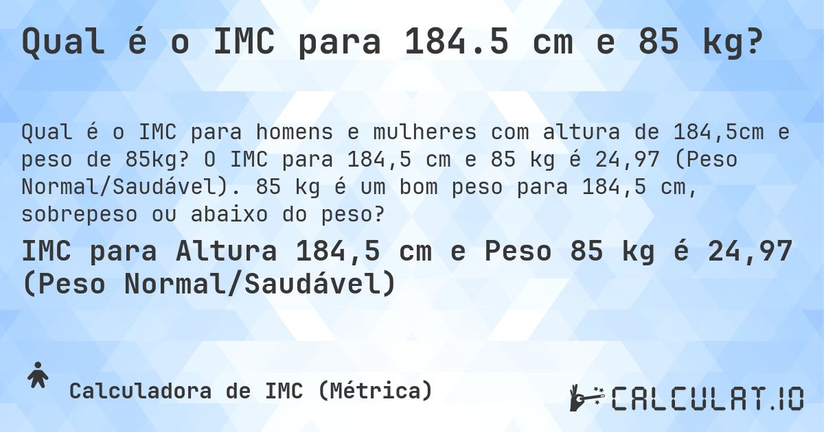 Qual é o IMC para 184.5 cm e 85 kg?. O IMC para 184,5 cm e 85 kg é 24,97 (Peso Normal/Saudável). 85 kg é um bom peso para 184,5 cm, sobrepeso ou abaixo do peso?