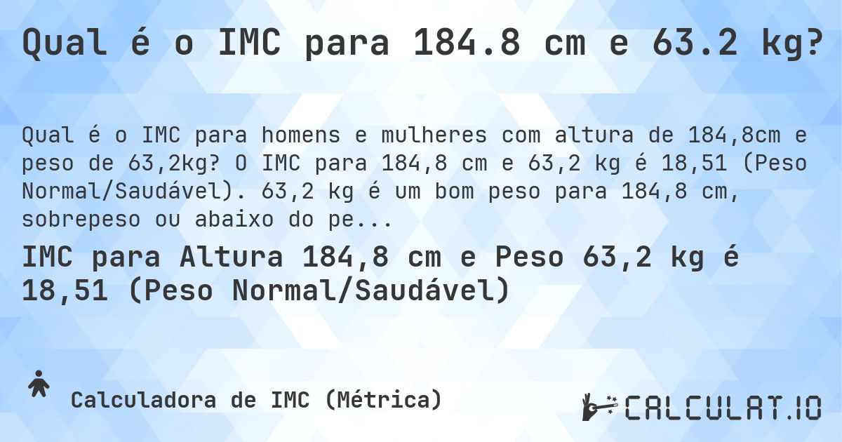 Qual é o IMC para 184.8 cm e 63.2 kg?. O IMC para 184,8 cm e 63,2 kg é 18,51 (Peso Normal/Saudável). 63,2 kg é um bom peso para 184,8 cm, sobrepeso ou abaixo do peso?