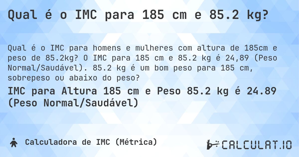 Qual é o IMC para 185 cm e 85.2 kg?. O IMC para 185 cm e 85.2 kg é 24,89 (Peso Normal/Saudável). 85.2 kg é um bom peso para 185 cm, sobrepeso ou abaixo do peso?