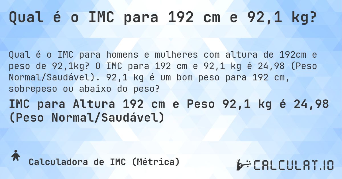 Qual é o IMC para 192 cm e 92,1 kg?. O IMC para 192 cm e 92,1 kg é 24,98 (Peso Normal/Saudável). 92,1 kg é um bom peso para 192 cm, sobrepeso ou abaixo do peso?