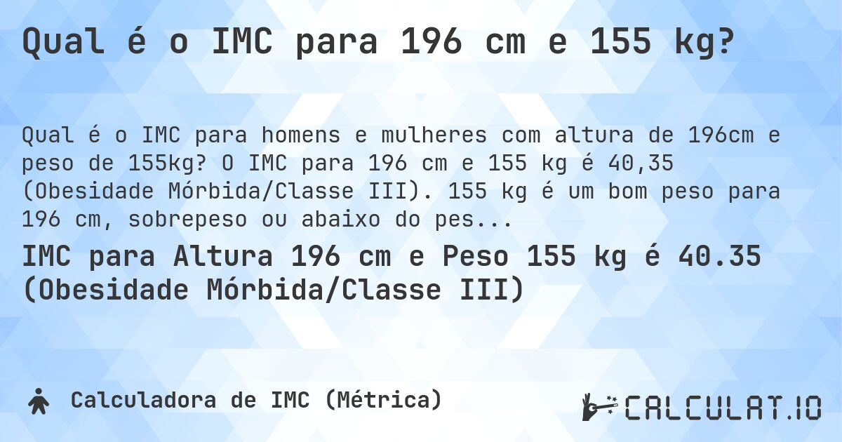 Qual é o IMC para 196 cm e 155 kg?. O IMC para 196 cm e 155 kg é 40,35 (Obesidade Mórbida/Classe III). 155 kg é um bom peso para 196 cm, sobrepeso ou abaixo do peso?