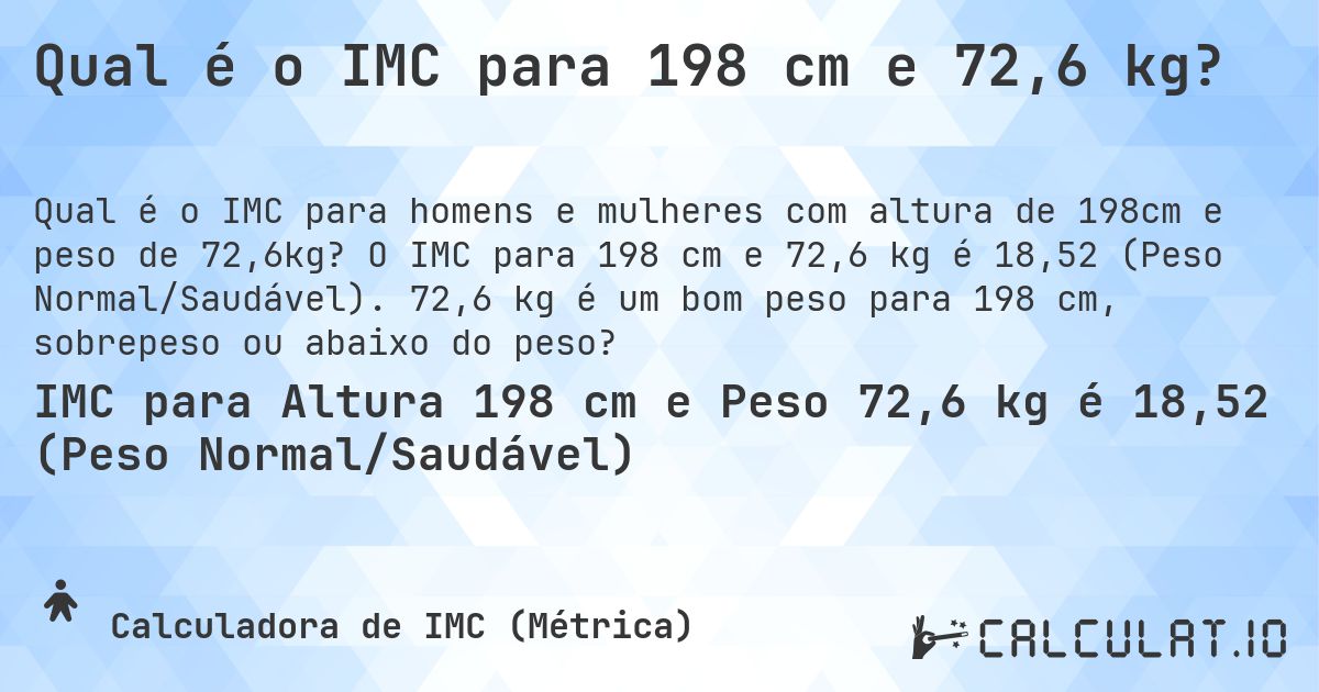 Qual é o IMC para 198 cm e 72,6 kg?. O IMC para 198 cm e 72,6 kg é 18,52 (Peso Normal/Saudável). 72,6 kg é um bom peso para 198 cm, sobrepeso ou abaixo do peso?