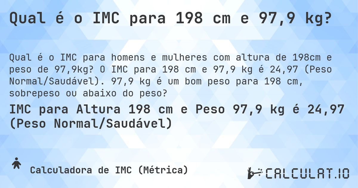 Qual é o IMC para 198 cm e 97,9 kg?. O IMC para 198 cm e 97,9 kg é 24,97 (Peso Normal/Saudável). 97,9 kg é um bom peso para 198 cm, sobrepeso ou abaixo do peso?
