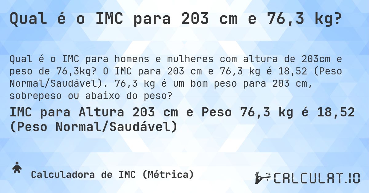 Qual é o IMC para 203 cm e 76,3 kg?. O IMC para 203 cm e 76,3 kg é 18,52 (Peso Normal/Saudável). 76,3 kg é um bom peso para 203 cm, sobrepeso ou abaixo do peso?