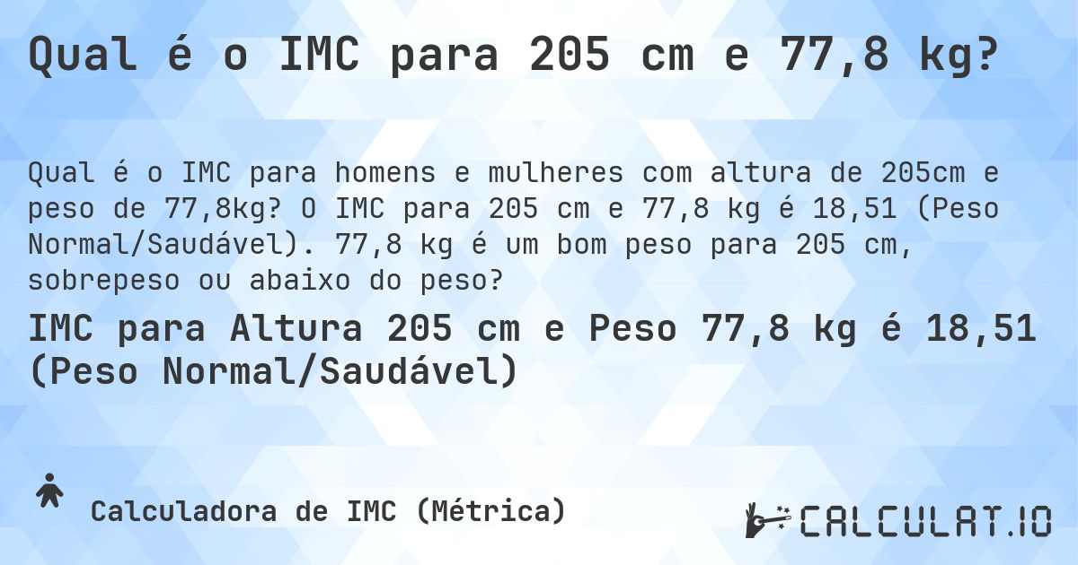Qual é o IMC para 205 cm e 77,8 kg?. O IMC para 205 cm e 77,8 kg é 18,51 (Peso Normal/Saudável). 77,8 kg é um bom peso para 205 cm, sobrepeso ou abaixo do peso?