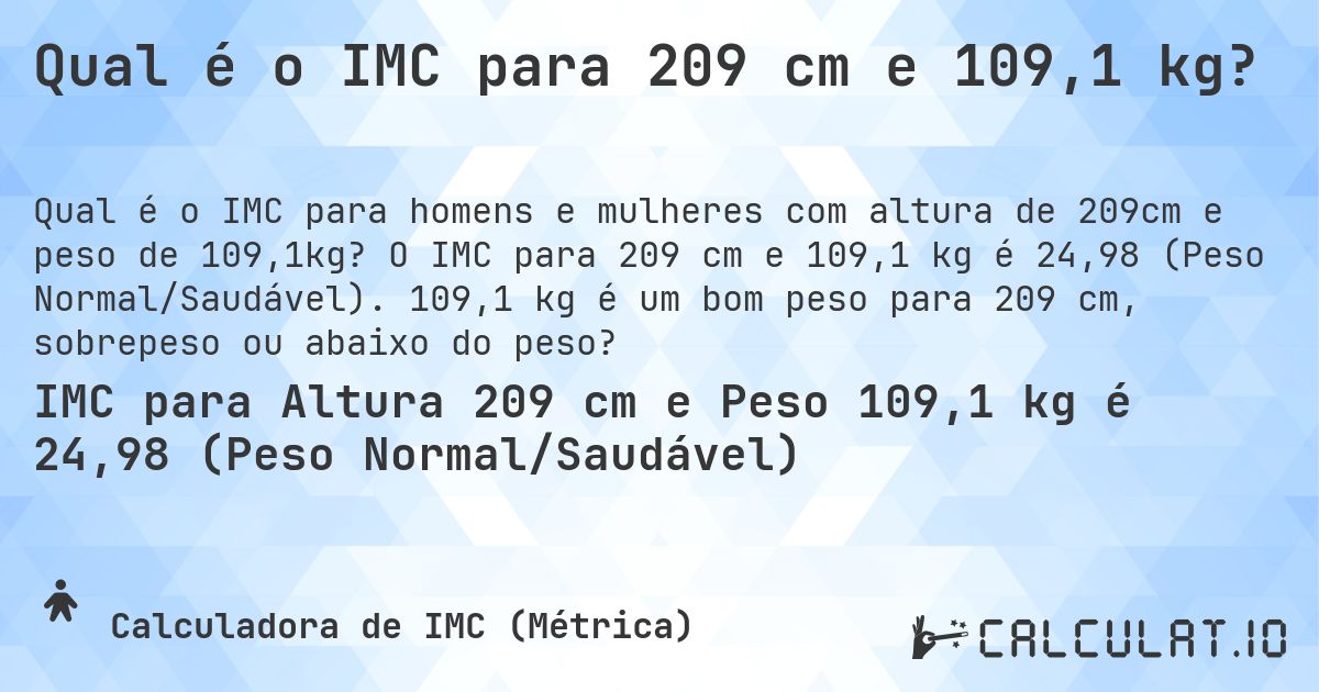 Qual é o IMC para 209 cm e 109,1 kg?. O IMC para 209 cm e 109,1 kg é 24,98 (Peso Normal/Saudável). 109,1 kg é um bom peso para 209 cm, sobrepeso ou abaixo do peso?