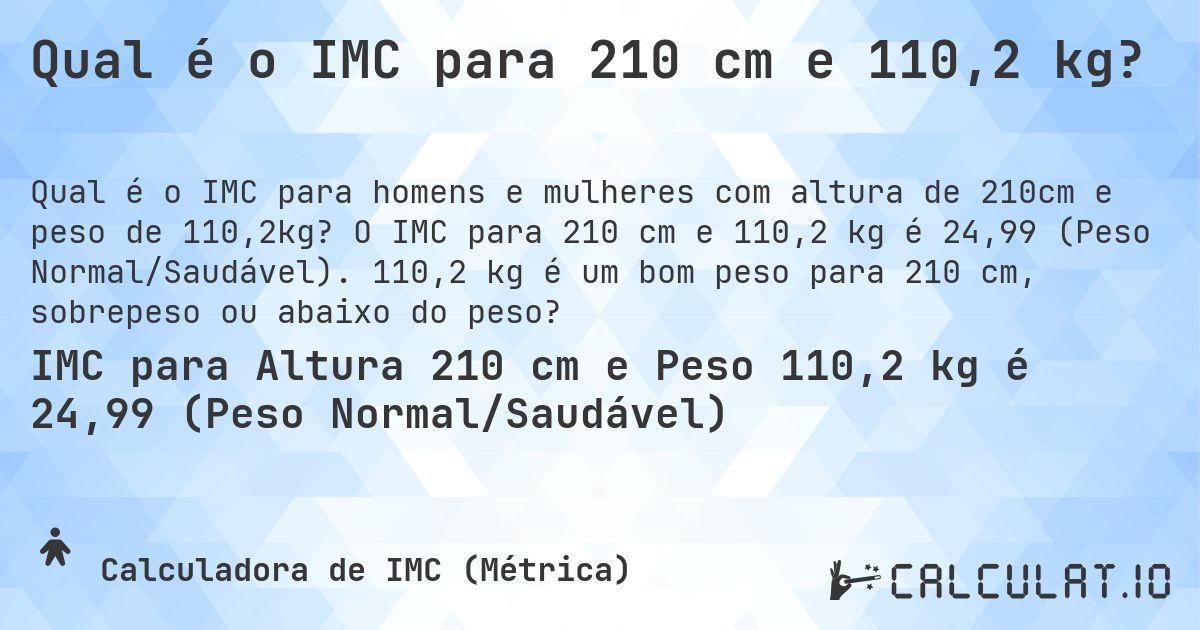 Qual é o IMC para 210 cm e 110,2 kg?. O IMC para 210 cm e 110,2 kg é 24,99 (Peso Normal/Saudável). 110,2 kg é um bom peso para 210 cm, sobrepeso ou abaixo do peso?