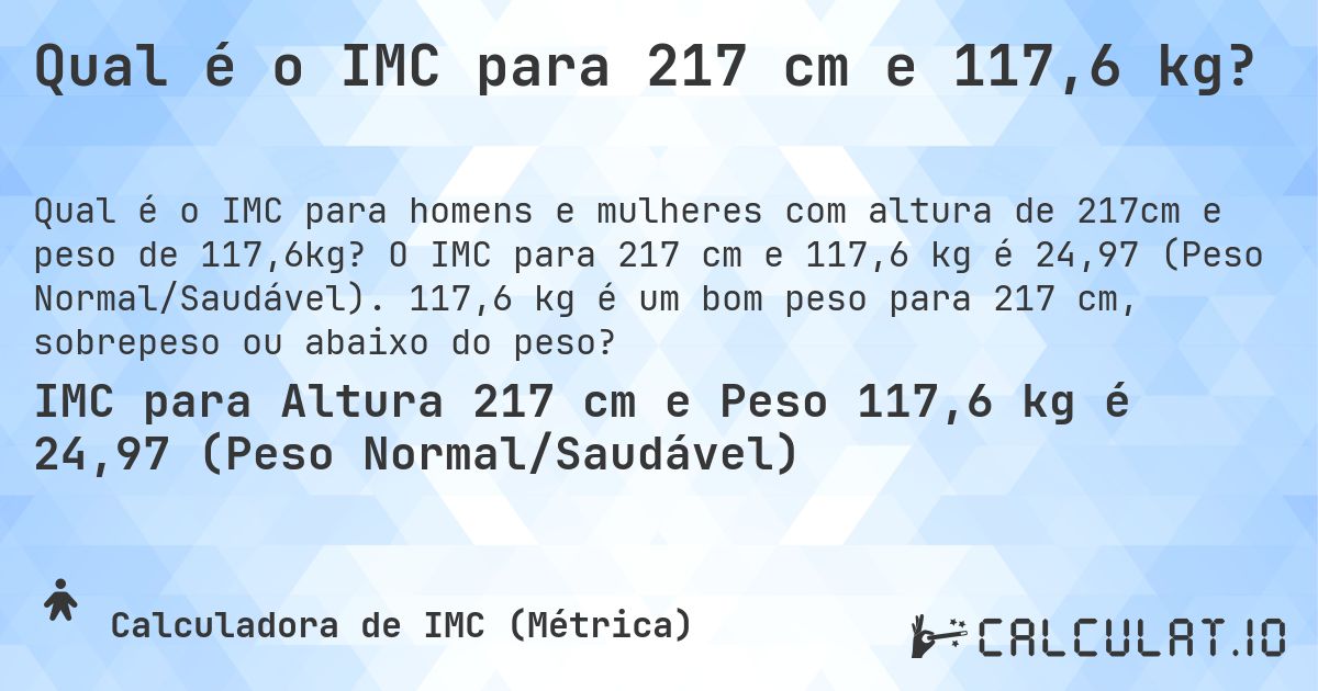Qual é o IMC para 217 cm e 117,6 kg?. O IMC para 217 cm e 117,6 kg é 24,97 (Peso Normal/Saudável). 117,6 kg é um bom peso para 217 cm, sobrepeso ou abaixo do peso?