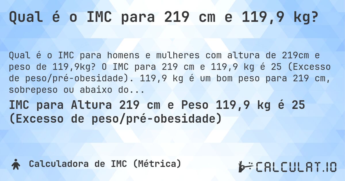 Qual é o IMC para 219 cm e 119,9 kg?. O IMC para 219 cm e 119,9 kg é 25 (Excesso de peso/pré-obesidade). 119,9 kg é um bom peso para 219 cm, sobrepeso ou abaixo do peso?