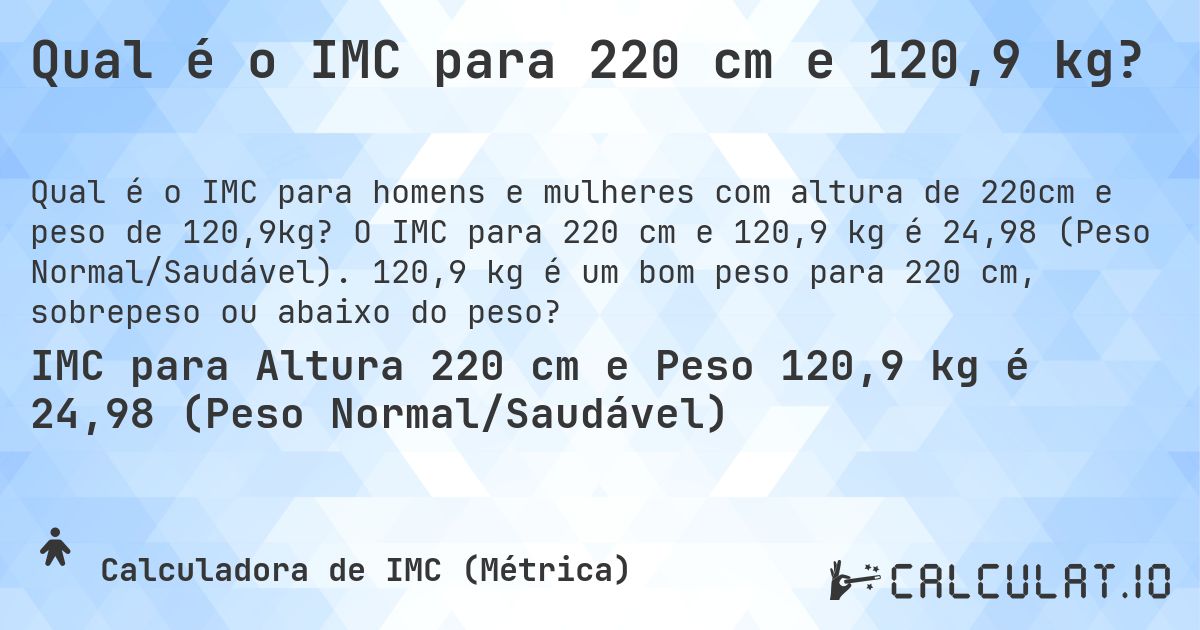 Qual é o IMC para 220 cm e 120,9 kg?. O IMC para 220 cm e 120,9 kg é 24,98 (Peso Normal/Saudável). 120,9 kg é um bom peso para 220 cm, sobrepeso ou abaixo do peso?