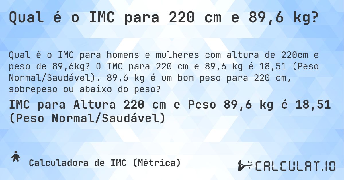 Qual é o IMC para 220 cm e 89,6 kg?. O IMC para 220 cm e 89,6 kg é 18,51 (Peso Normal/Saudável). 89,6 kg é um bom peso para 220 cm, sobrepeso ou abaixo do peso?