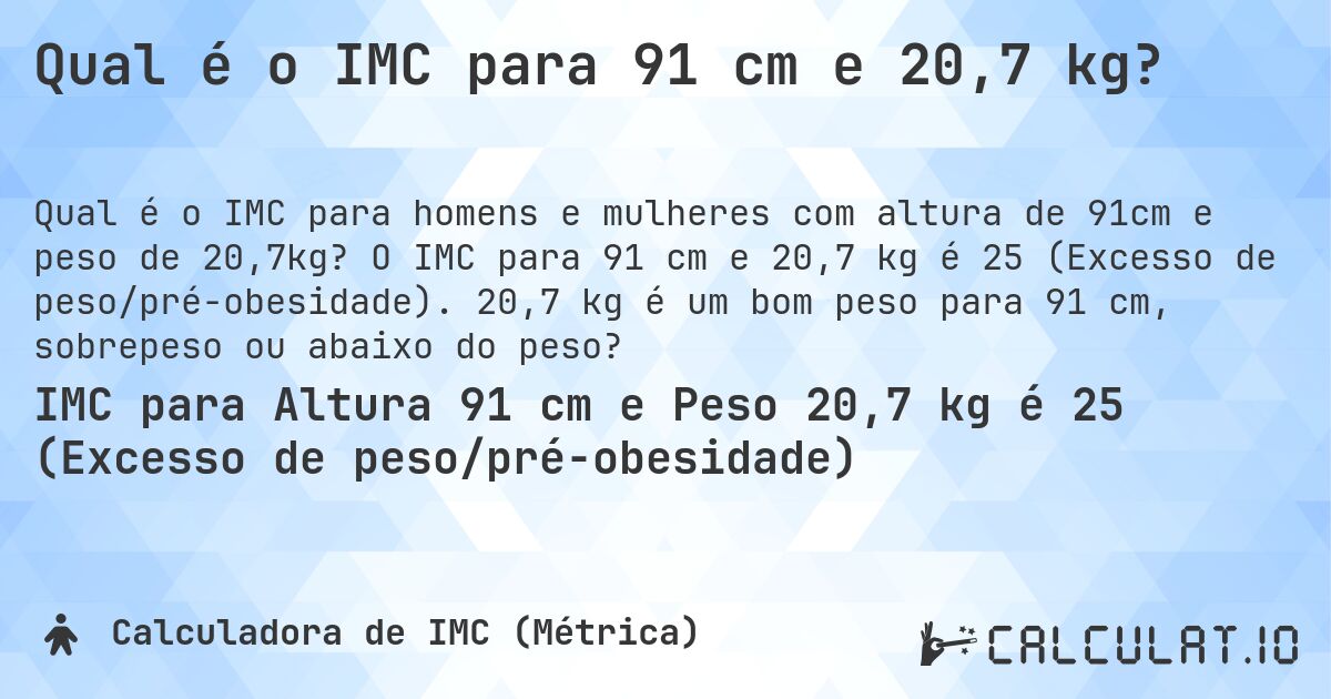 Qual é o IMC para 91 cm e 20,7 kg?. O IMC para 91 cm e 20,7 kg é 25 (Excesso de peso/pré-obesidade). 20,7 kg é um bom peso para 91 cm, sobrepeso ou abaixo do peso?