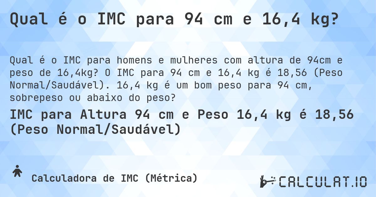 Qual é o IMC para 94 cm e 16,4 kg?. O IMC para 94 cm e 16,4 kg é 18,56 (Peso Normal/Saudável). 16,4 kg é um bom peso para 94 cm, sobrepeso ou abaixo do peso?