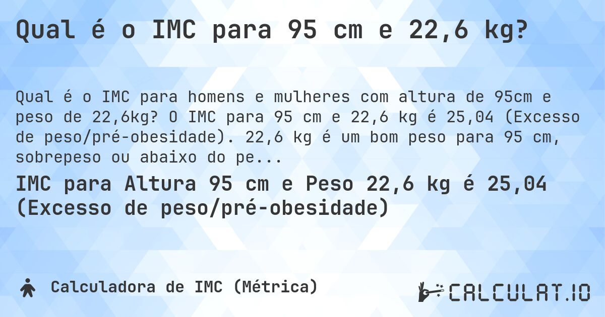 Qual é o IMC para 95 cm e 22,6 kg?. O IMC para 95 cm e 22,6 kg é 25,04 (Excesso de peso/pré-obesidade). 22,6 kg é um bom peso para 95 cm, sobrepeso ou abaixo do peso?