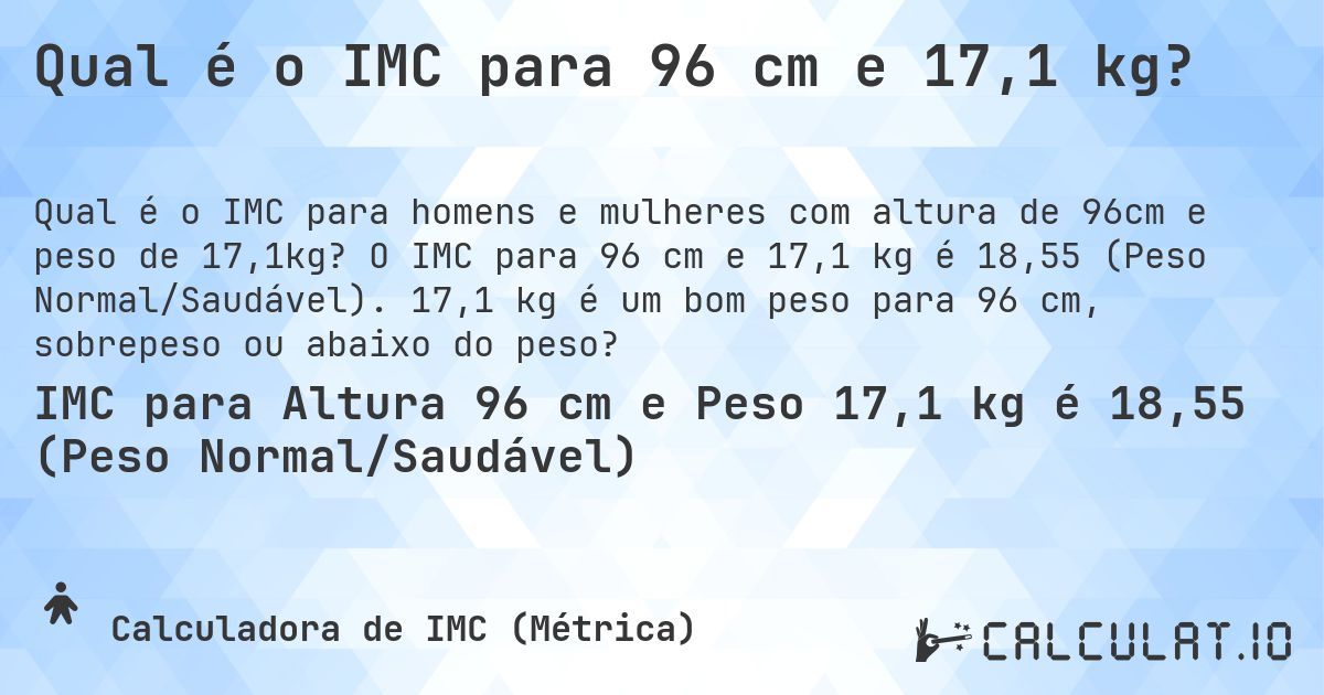 Qual é o IMC para 96 cm e 17,1 kg?. O IMC para 96 cm e 17,1 kg é 18,55 (Peso Normal/Saudável). 17,1 kg é um bom peso para 96 cm, sobrepeso ou abaixo do peso?