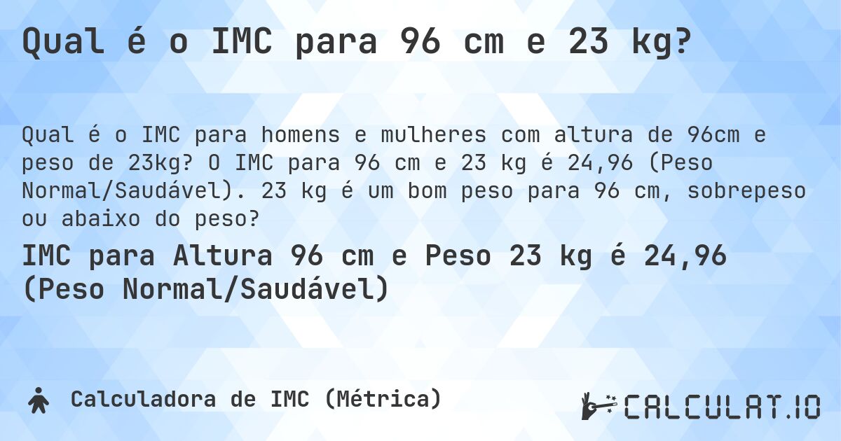 Qual é o IMC para 96 cm e 23 kg?. O IMC para 96 cm e 23 kg é 24,96 (Peso Normal/Saudável). 23 kg é um bom peso para 96 cm, sobrepeso ou abaixo do peso?