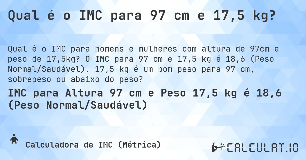 Qual é o IMC para 97 cm e 17,5 kg?. O IMC para 97 cm e 17,5 kg é 18,6 (Peso Normal/Saudável). 17,5 kg é um bom peso para 97 cm, sobrepeso ou abaixo do peso?