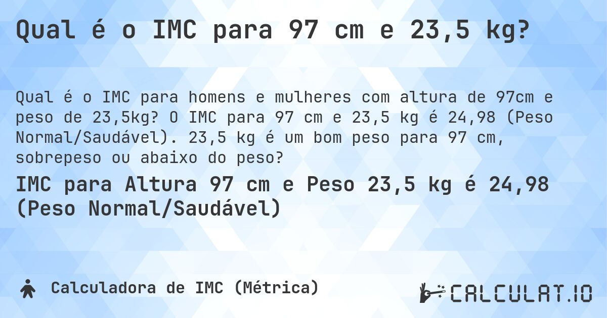 Qual é o IMC para 97 cm e 23,5 kg?. O IMC para 97 cm e 23,5 kg é 24,98 (Peso Normal/Saudável). 23,5 kg é um bom peso para 97 cm, sobrepeso ou abaixo do peso?