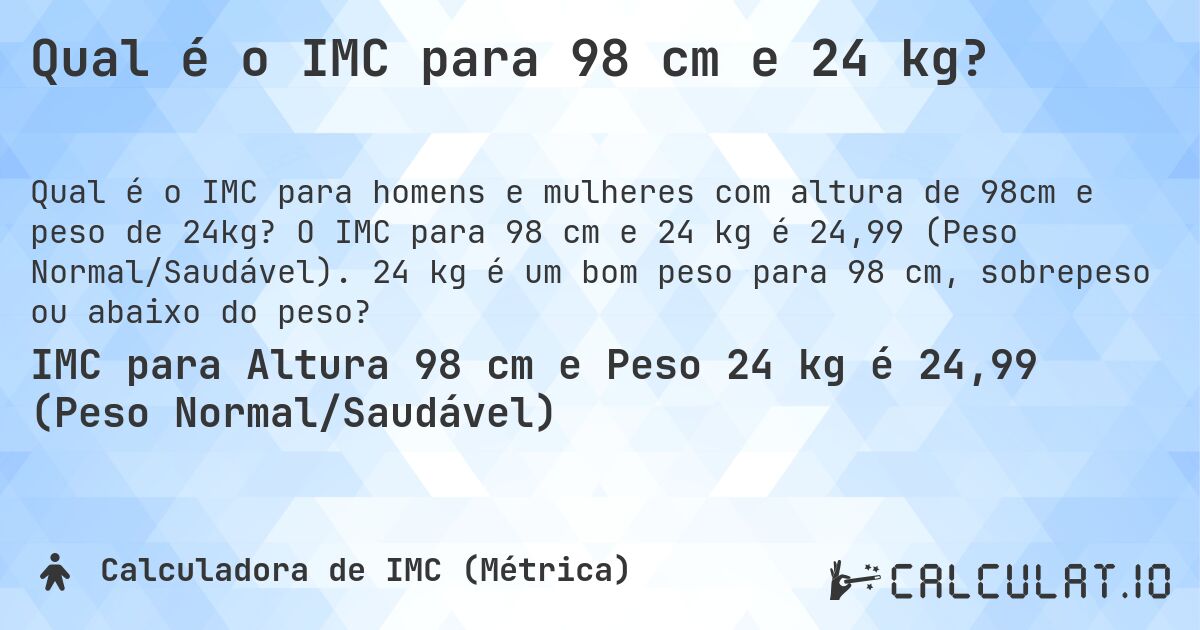 Qual é o IMC para 98 cm e 24 kg?. O IMC para 98 cm e 24 kg é 24,99 (Peso Normal/Saudável). 24 kg é um bom peso para 98 cm, sobrepeso ou abaixo do peso?