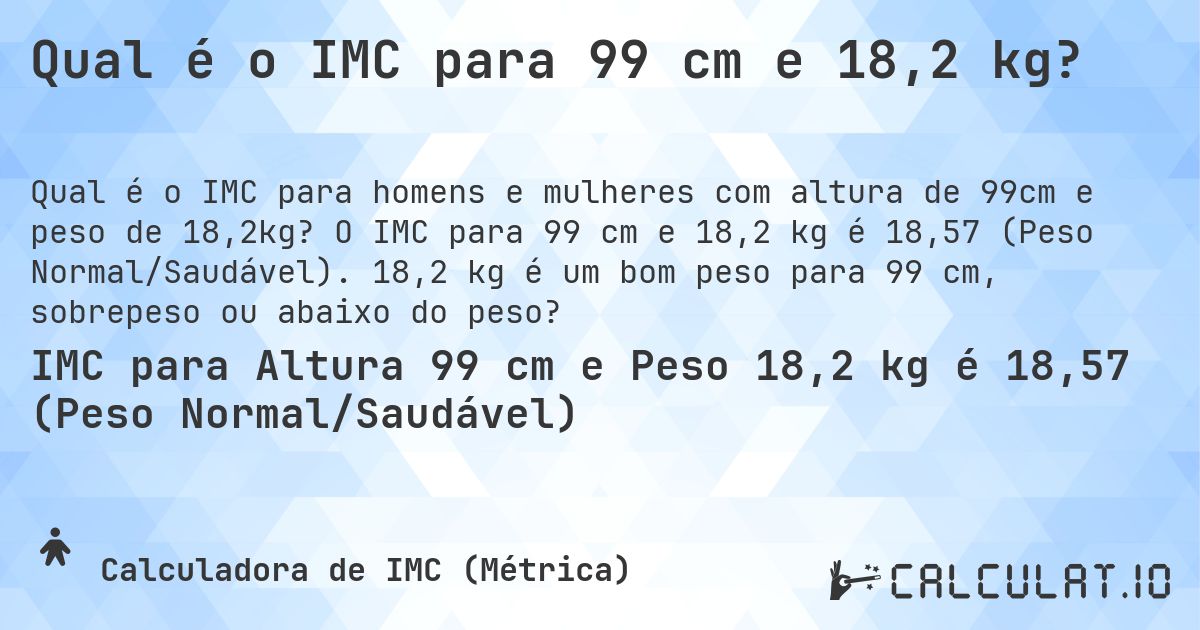 Qual é o IMC para 99 cm e 18,2 kg?. O IMC para 99 cm e 18,2 kg é 18,57 (Peso Normal/Saudável). 18,2 kg é um bom peso para 99 cm, sobrepeso ou abaixo do peso?