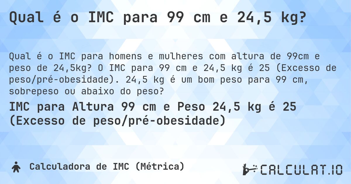 Qual é o IMC para 99 cm e 24,5 kg?. O IMC para 99 cm e 24,5 kg é 25 (Excesso de peso/pré-obesidade). 24,5 kg é um bom peso para 99 cm, sobrepeso ou abaixo do peso?