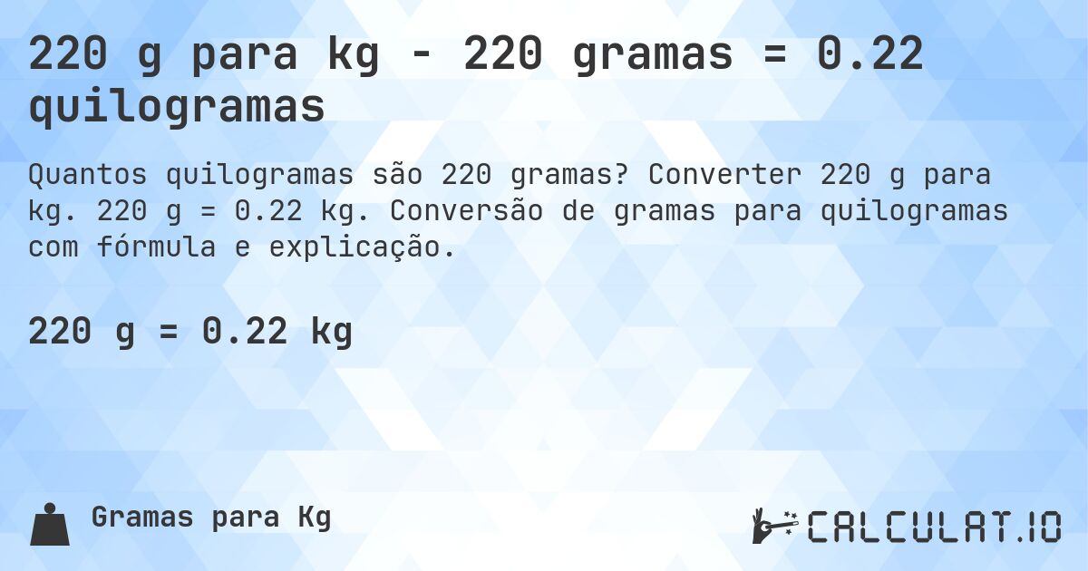 220 g para kg - 220 gramas = 0.22 quilogramas. Converter 220 g para kg. 220 g = 0.22 kg. Conversão de gramas para quilogramas com fórmula e explicação.