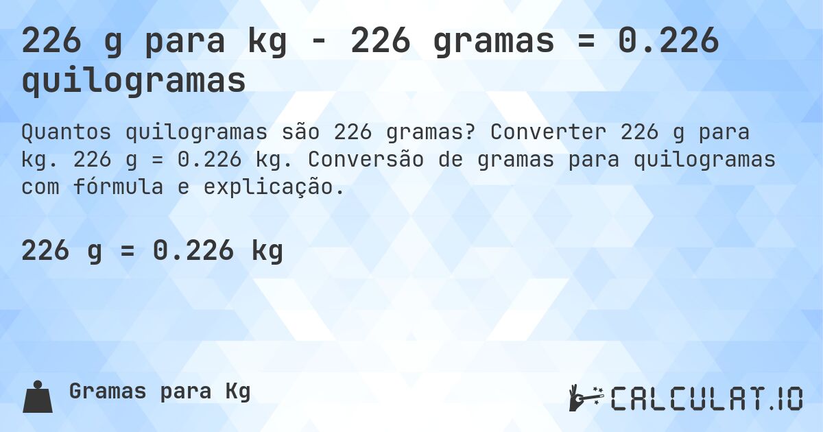 226 g para kg - 226 gramas = 0.226 quilogramas. Converter 226 g para kg. 226 g = 0.226 kg. Conversão de gramas para quilogramas com fórmula e explicação.