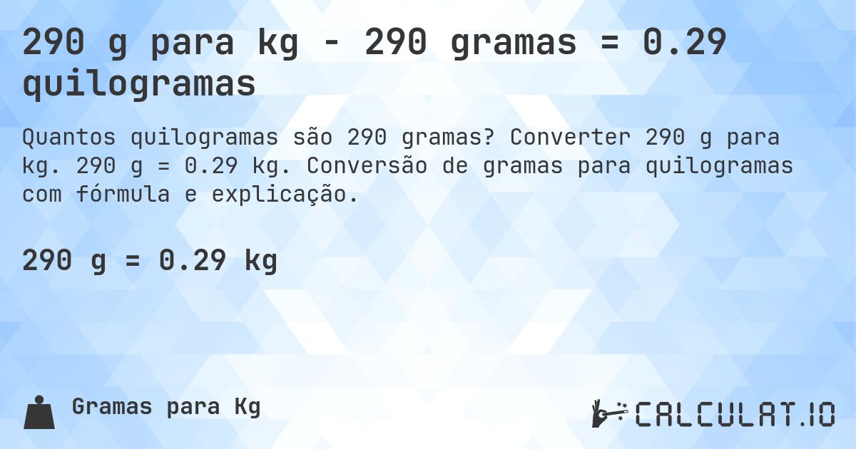 290 g para kg - 290 gramas = 0.29 quilogramas. Converter 290 g para kg. 290 g = 0.29 kg. Conversão de gramas para quilogramas com fórmula e explicação.