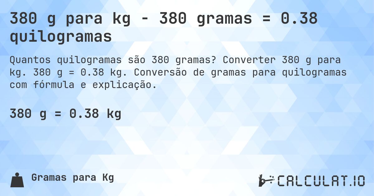 380 g para kg - 380 gramas = 0.38 quilogramas. Converter 380 g para kg. 380 g = 0.38 kg. Conversão de gramas para quilogramas com fórmula e explicação.